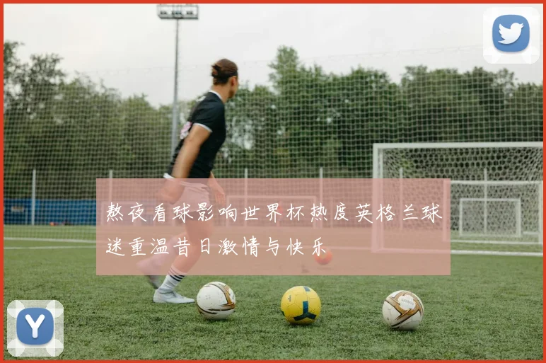 熬夜看球影响世界杯热度英格兰球迷重温昔日激情与快乐