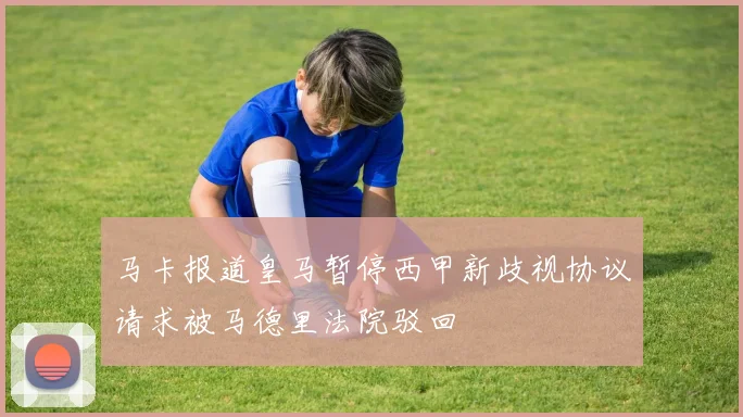 马卡报道皇马暂停西甲新歧视协议请求被马德里法院驳回