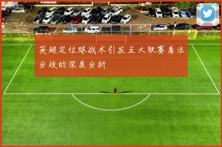 英超定位球战术引发五大联赛看法分歧的深度分析