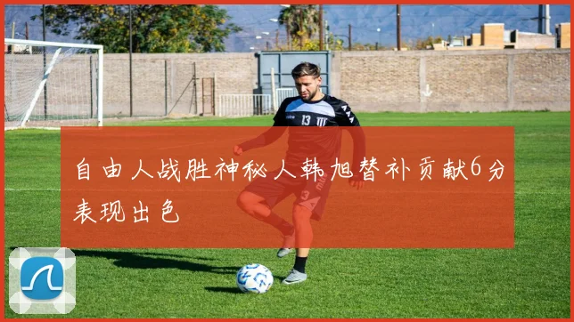 自由人战胜神秘人韩旭替补贡献6分表现出色