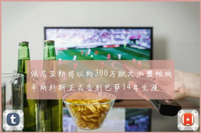 佩尼亚即将以约300万欧元加盟帕纳辛纳科斯正式告别巴萨14年生涯