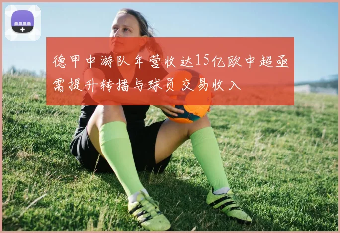 德甲中游队年营收达15亿欧中超亟需提升转播与球员交易收入