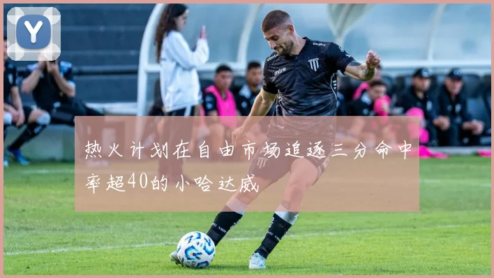 热火计划在自由市场追逐三分命中率超40的小哈达威