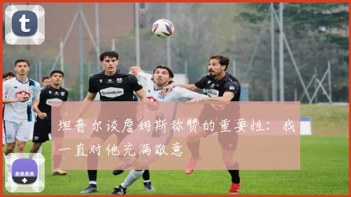 坦普尔谈詹姆斯称赞的重要性：我一直对他充满敬意