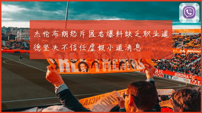 杰伦布朗怒斥匿名爆料缺乏职业道德坚决不信任虚假小道消息