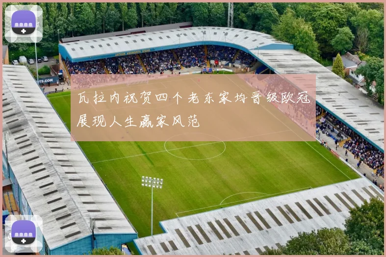 瓦拉内祝贺四个老东家均晋级欧冠展现人生赢家风范
