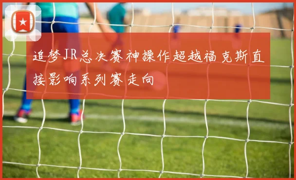 追梦JR总决赛神操作超越福克斯直接影响系列赛走向