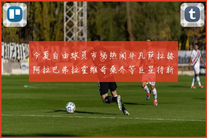 今夏自由球员市场热闹非凡萨拉赫阿拉巴弗拉霍维奇桑乔等巨星待新东家