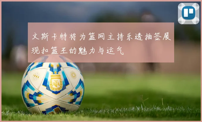 文斯卡特将为篮网主持乐透抽签展现扣篮王的魅力与运气