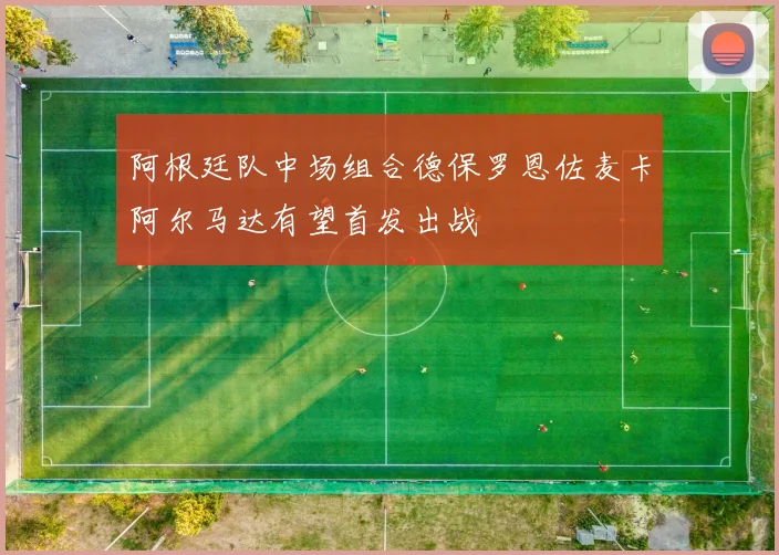阿根廷队中场组合德保罗恩佐麦卡阿尔马达有望首发出战