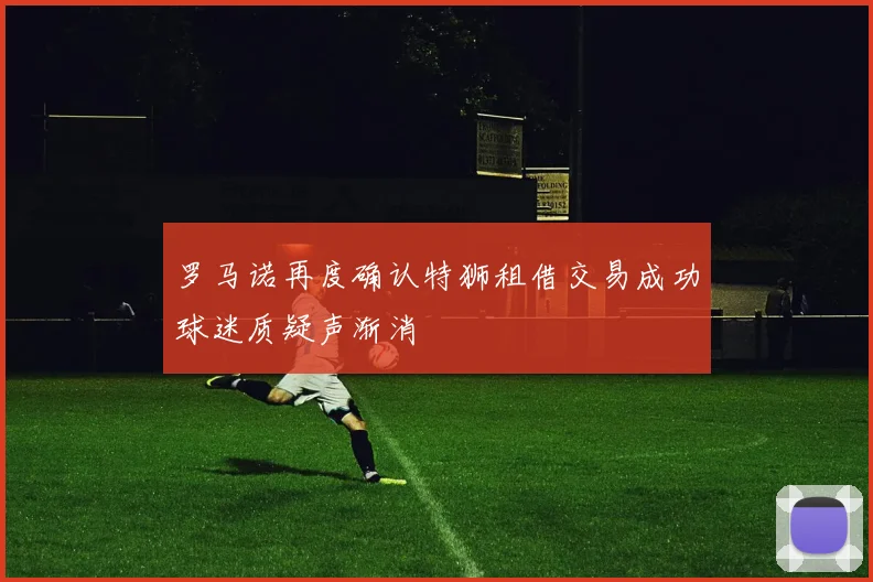 罗马诺再度确认特狮租借交易成功球迷质疑声渐消