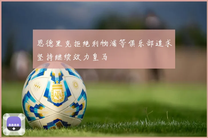 恩德里克拒绝利物浦等俱乐部追求坚持继续效力皇马
