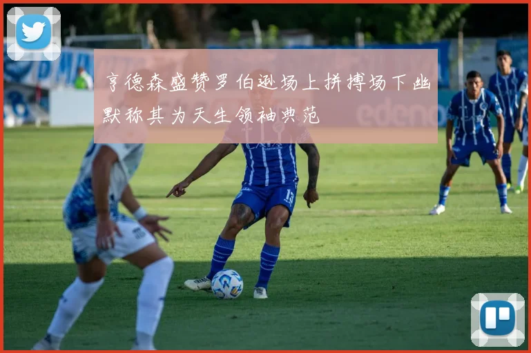 亨德森盛赞罗伯逊场上拼搏场下幽默称其为天生领袖典范