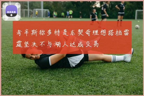 考辛斯称多特是东契奇理想搭档雷霆坚决不与湖人达成交易
