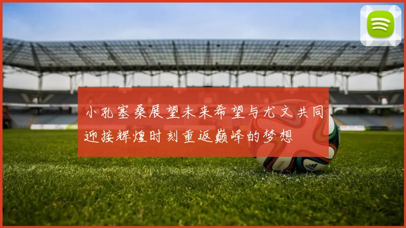 小孔塞桑展望未来希望与尤文共同迎接辉煌时刻重返巅峰的梦想