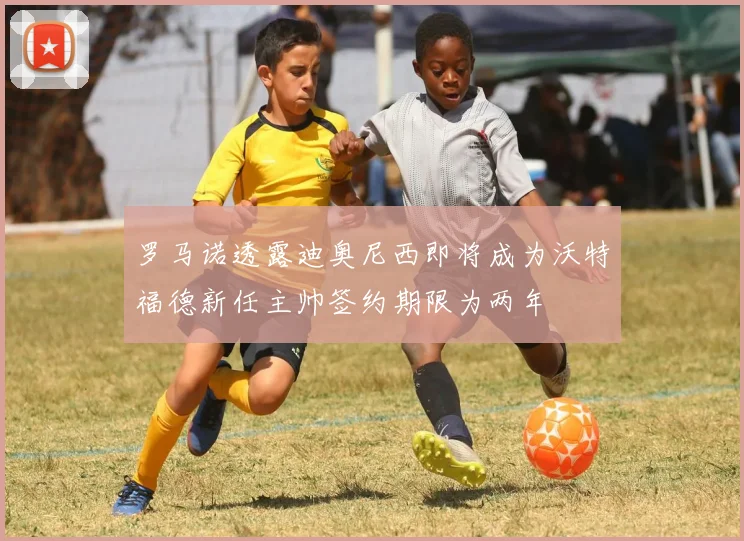 罗马诺透露迪奥尼西即将成为沃特福德新任主帅签约期限为两年