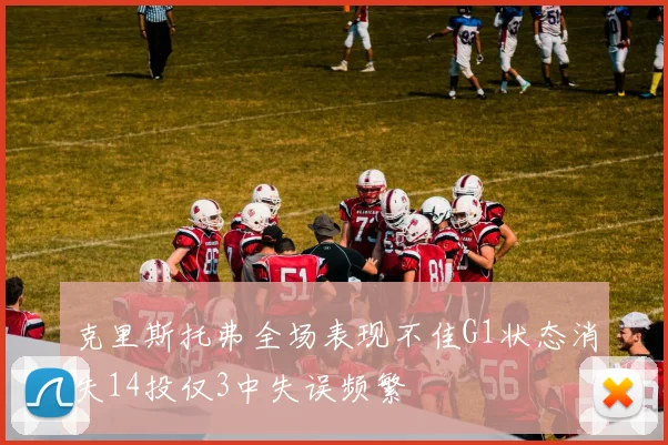 克里斯托弗全场表现不佳G1状态消失14投仅3中失误频繁