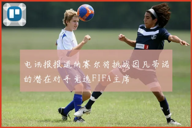 电讯报报道纳赛尔将挑战因凡蒂诺的潜在对手竞选FIFA主席