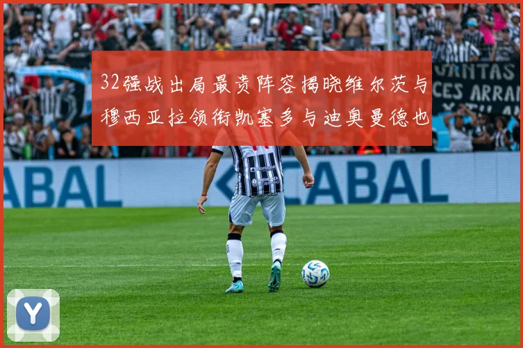 32强战出局最贵阵容揭晓维尔茨与穆西亚拉领衔凯塞多与迪奥曼德也在其中