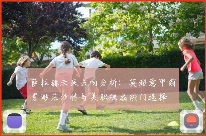 萨拉赫未来去向分析：英超意甲前景渺茫沙特与美职联成热门选择