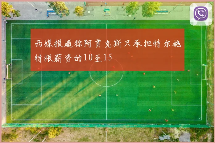 西媒报道称阿贾克斯只承担特尔施特根薪资的10至15