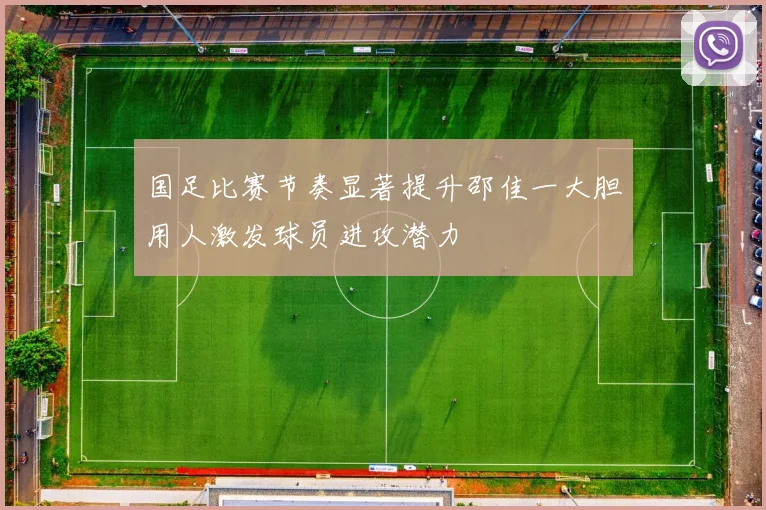 国足比赛节奏显著提升邵佳一大胆用人激发球员进攻潜力