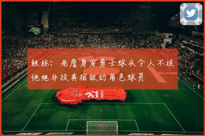铁林：老詹身穿勇士球衣令人不适他绝非投奔宿敌的角色球员