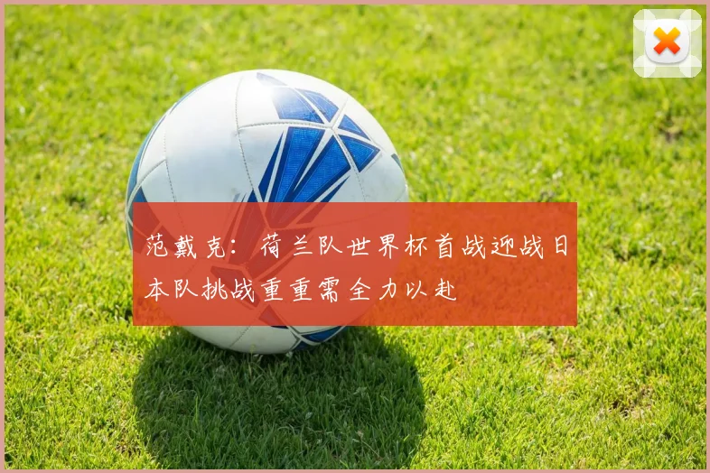范戴克：荷兰队世界杯首战迎战日本队挑战重重需全力以赴