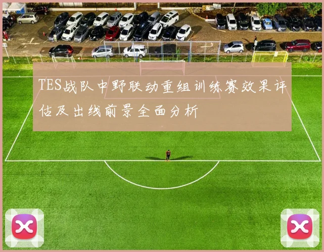 TES战队中野联动重组训练赛效果评估及出线前景全面分析