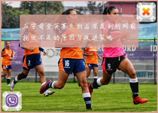石宇奇全英赛失利后深度剖析网前抢攻不足的原因与改进策略