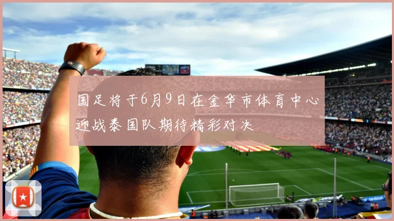 国足将于6月9日在金华市体育中心迎战泰国队期待精彩对决