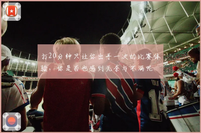 打20分钟只让你出手一次的比赛体验，你是否也感到无奈与不满呢