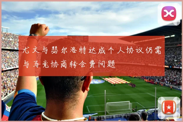 尤文与瑟尔洛特达成个人协议仍需与马竞协商转会费问题