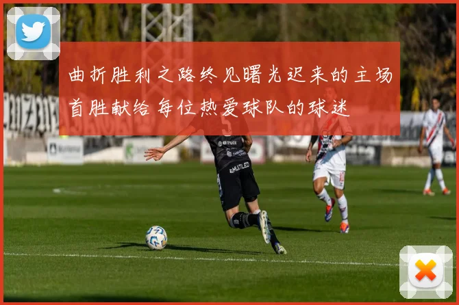 曲折胜利之路终见曙光迟来的主场首胜献给每位热爱球队的球迷